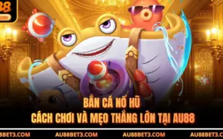 Bắn Cá Nổ Hũ - Cách Chơi Và Mẹo Thắng Lớn Tại AU88